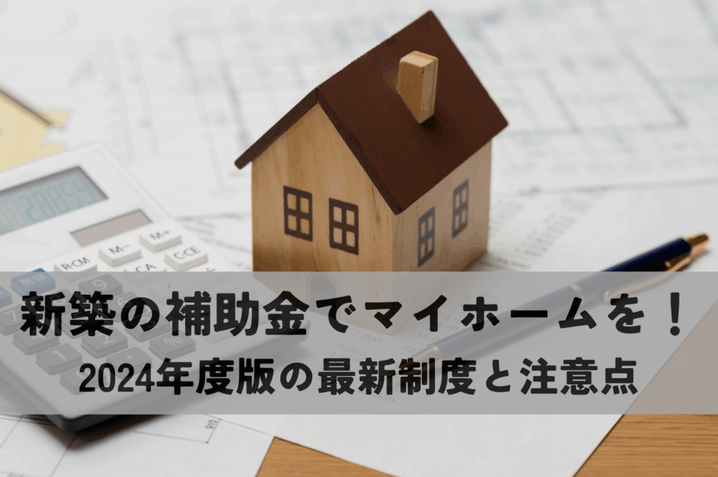 新築の補助金併用で賢くマイホームを建てる！2024年度版：最新制度と注意点
