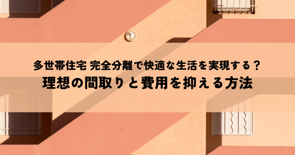 多世帯住宅 完全分離で快適な生活を実現する？理想の間取りと費用を抑える方法