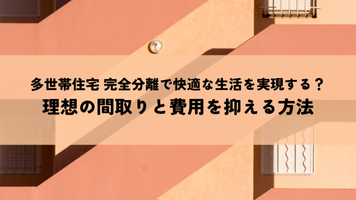 多世帯住宅 完全分離で快適な生活を実現する？理想の間取りと費用を抑える方法