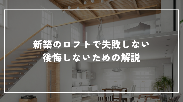 新築のロフトで失敗しないために知っておくべきこと！後悔しないための解説